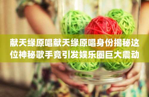 献天缘原唱献天缘原唱身份揭秘这位神秘歌手竟引发娱乐圈巨大震动
