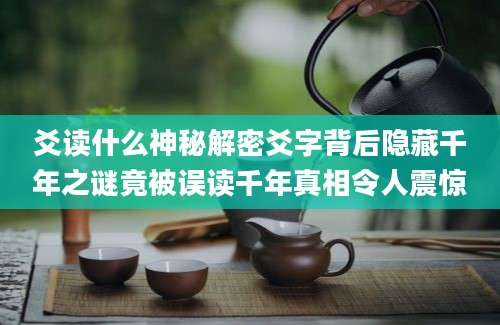 爻读什么神秘解密爻字背后隐藏千年之谜竟被误读千年真相令人震惊