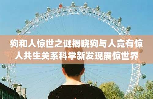 狗和人惊世之谜揭晓狗与人竟有惊人共生关系科学新发现震惊世界