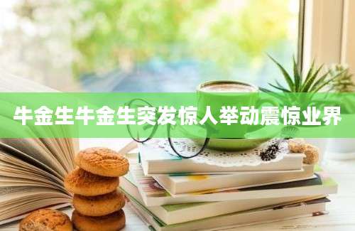 牛金生牛金生突发惊人举动震惊业界