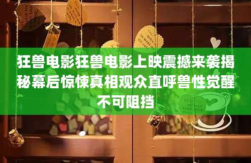 狂兽电影狂兽电影上映震撼来袭揭秘幕后惊悚真相观众直呼兽性觉醒不可阻挡