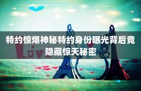 特约惊爆神秘特约身份曝光背后竟隐藏惊天秘密