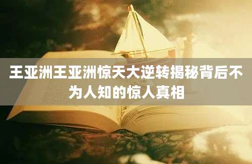 王亚洲王亚洲惊天大逆转揭秘背后不为人知的惊人真相