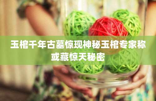 玉棺千年古墓惊现神秘玉棺专家称或藏惊天秘密