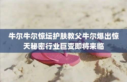 牛尔牛尔惊坛护肤教父牛尔爆出惊天秘密行业巨变即将来临
