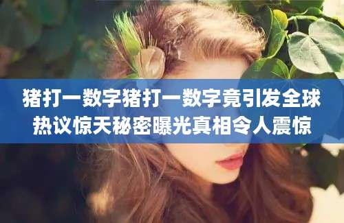 猪打一数字猪打一数字竟引发全球热议惊天秘密曝光真相令人震惊