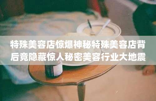 特殊美容店惊爆神秘特殊美容店背后竟隐藏惊人秘密美容行业大地震
