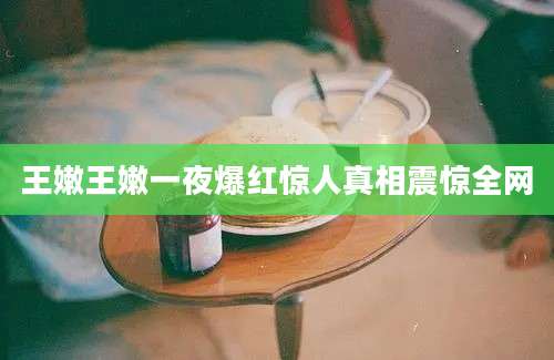 王嫩王嫩一夜爆红惊人真相震惊全网