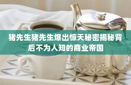 猪先生猪先生爆出惊天秘密揭秘背后不为人知的商业帝国