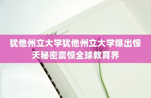 犹他州立大学犹他州立大学爆出惊天秘密震惊全球教育界