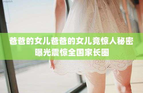 爸爸的女儿爸爸的女儿竟惊人秘密曝光震惊全国家长圈