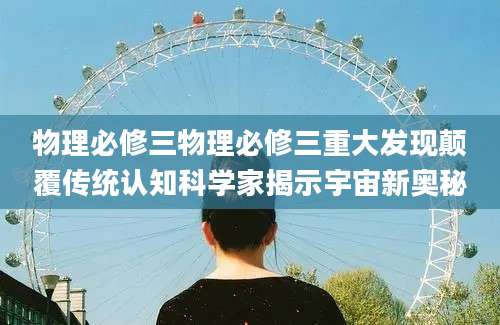 物理必修三物理必修三重大发现颠覆传统认知科学家揭示宇宙新奥秘