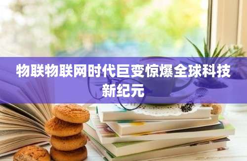 物联物联网时代巨变惊爆全球科技新纪元