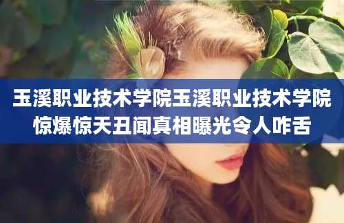 玉溪职业技术学院玉溪职业技术学院惊爆惊天丑闻真相曝光令人咋舌