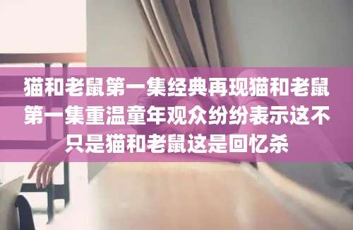 猫和老鼠第一集经典再现猫和老鼠第一集重温童年观众纷纷表示这不只是猫和老鼠这是回忆杀
