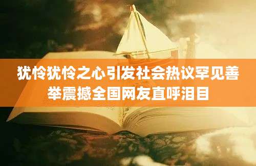 犹怜犹怜之心引发社会热议罕见善举震撼全国网友直呼泪目