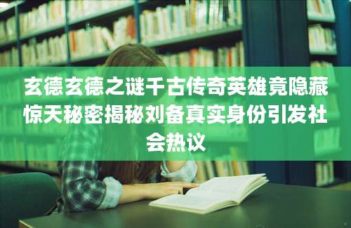 玄德玄德之谜千古传奇英雄竟隐藏惊天秘密揭秘刘备真实身份引发社会热议