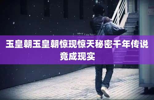 玉皇朝玉皇朝惊现惊天秘密千年传说竟成现实