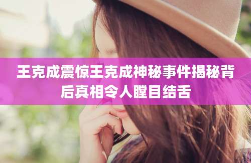 王克成震惊王克成神秘事件揭秘背后真相令人瞠目结舌