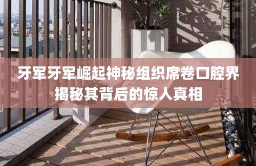 牙军牙军崛起神秘组织席卷口腔界揭秘其背后的惊人真相