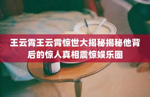 王云霄王云霄惊世大揭秘揭秘他背后的惊人真相震惊娱乐圈