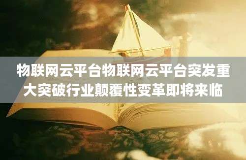 物联网云平台物联网云平台突发重大突破行业颠覆性变革即将来临