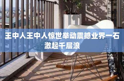 王中人王中人惊世举动震撼业界一石激起千层浪