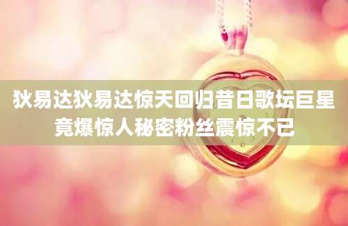 狄易达狄易达惊天回归昔日歌坛巨星竟爆惊人秘密粉丝震惊不已