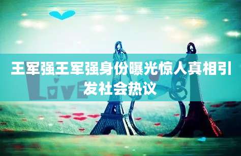 王军强王军强身份曝光惊人真相引发社会热议