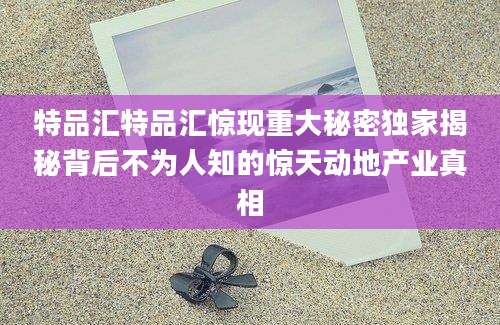 特品汇特品汇惊现重大秘密独家揭秘背后不为人知的惊天动地产业真相