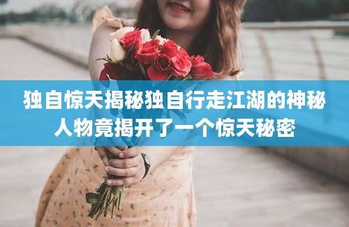 独自惊天揭秘独自行走江湖的神秘人物竟揭开了一个惊天秘密
