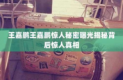 王嘉鹏王嘉鹏惊人秘密曝光揭秘背后惊人真相