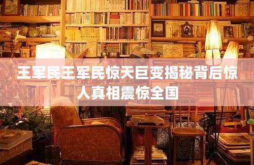 王军民王军民惊天巨变揭秘背后惊人真相震惊全国
