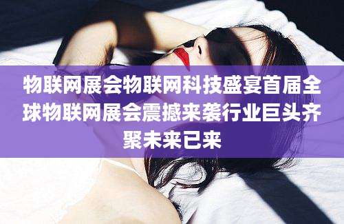 物联网展会物联网科技盛宴首届全球物联网展会震撼来袭行业巨头齐聚未来已来