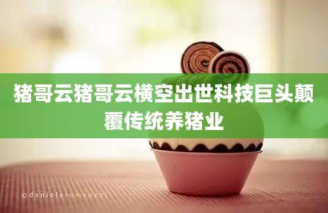 猪哥云猪哥云横空出世科技巨头颠覆传统养猪业