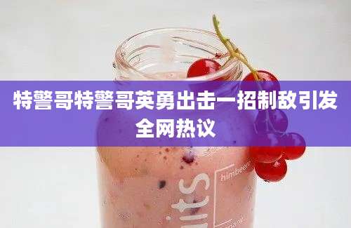 特警哥特警哥英勇出击一招制敌引发全网热议