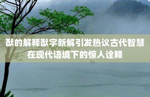 猷的解释猷字新解引发热议古代智慧在现代语境下的惊人诠释