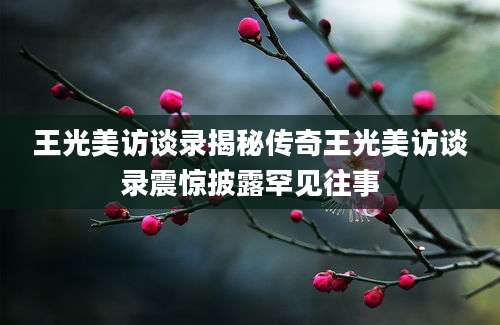 王光美访谈录揭秘传奇王光美访谈录震惊披露罕见往事
