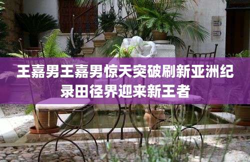 王嘉男王嘉男惊天突破刷新亚洲纪录田径界迎来新王者