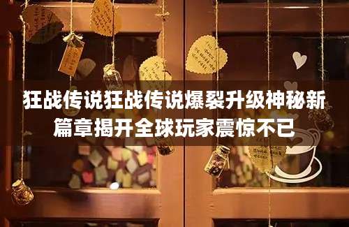 狂战传说狂战传说爆裂升级神秘新篇章揭开全球玩家震惊不已