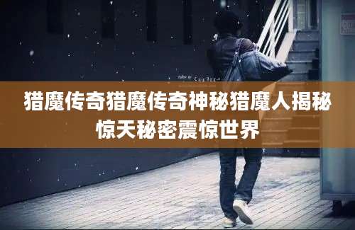 猎魔传奇猎魔传奇神秘猎魔人揭秘惊天秘密震惊世界