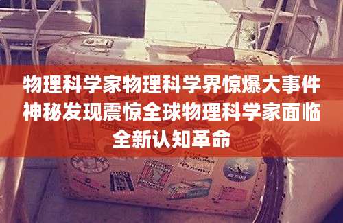 物理科学家物理科学界惊爆大事件神秘发现震惊全球物理科学家面临全新认知革命