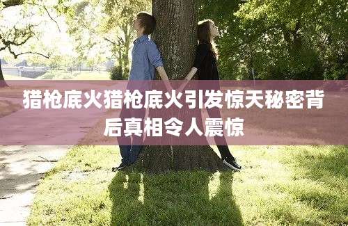 猎枪底火猎枪底火引发惊天秘密背后真相令人震惊