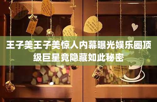 王子美王子美惊人内幕曝光娱乐圈顶级巨星竟隐藏如此秘密