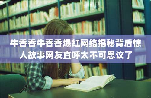 牛香香牛香香爆红网络揭秘背后惊人故事网友直呼太不可思议了