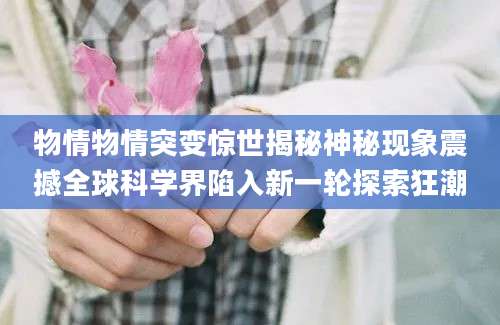物情物情突变惊世揭秘神秘现象震撼全球科学界陷入新一轮探索狂潮