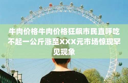 牛肉价格牛肉价格狂飙市民直呼吃不起一公斤涨至XXX元市场惊现罕见现象