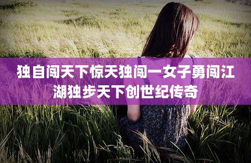 独自闯天下惊天独闯一女子勇闯江湖独步天下创世纪传奇