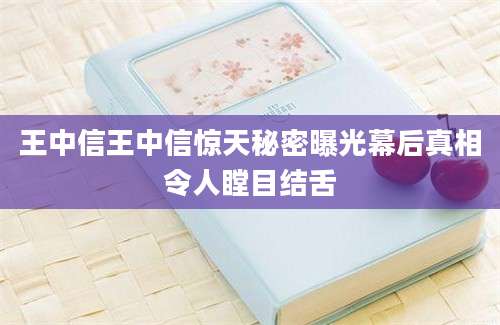 王中信王中信惊天秘密曝光幕后真相令人瞠目结舌