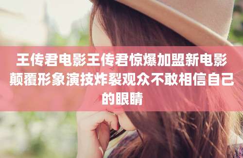 王传君电影王传君惊爆加盟新电影颠覆形象演技炸裂观众不敢相信自己的眼睛